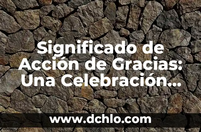 Hacimiento de Gracias Significado en Español 4 Significado de Acción de Gracias: Una Celebración de Gratitud
