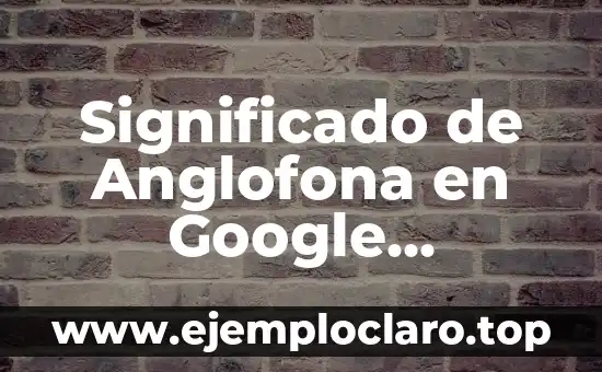 Significado de Anglofona en Google Académico