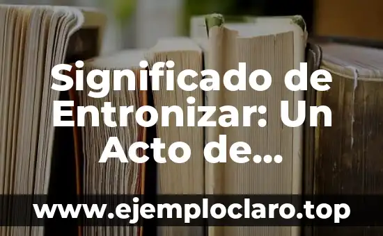 Significado de Entronizar: Un Acto de Elevación y Autoridad