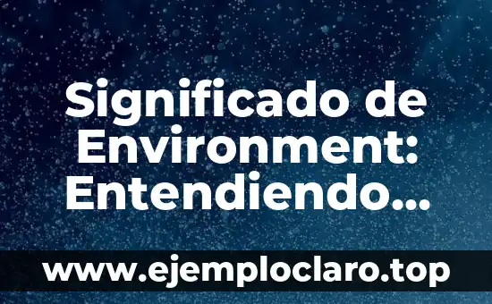 Significado de Environment: Entendiendo Nuestro Medio Ambiente