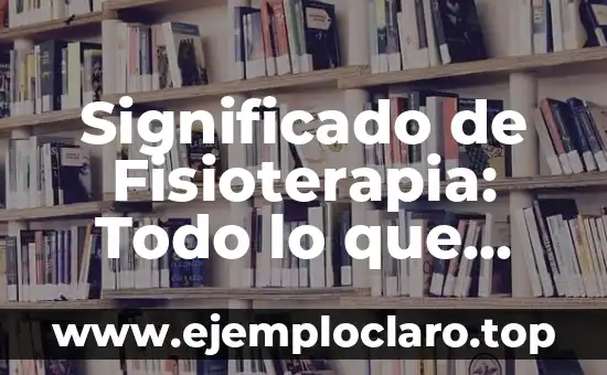 Significado de Fisioterapia: Todo lo que debes saber