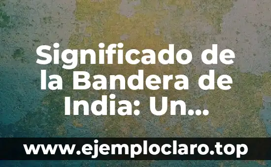 Significado de la Bandera de India: Un Símbolo de Orgullo Nacional