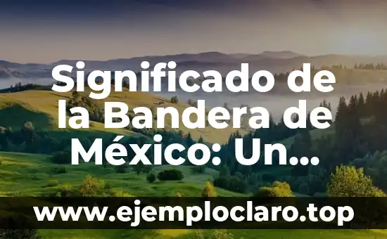 Significado de la Bandera de México: Un Símbolo Nacional