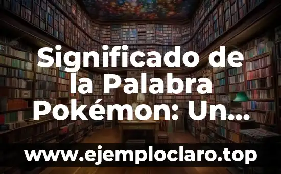 Significado de la Palabra Pokémon: Un Viaje al Mundo de las Criaturas Mágicas
