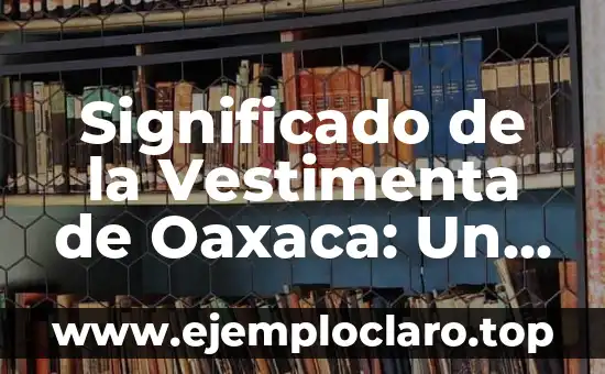 Significado de la Vestimenta de Oaxaca: Un Viaje a Través de su Historia y Cultura
