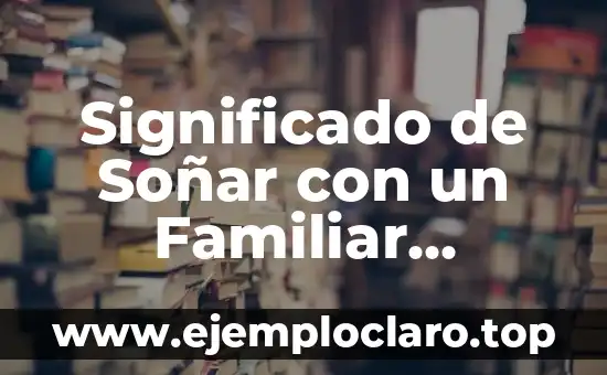 Significado de Soñar con un Familiar Muerto: Análisis Detallado