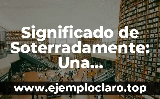 Significado de Soterradamente: Una Exploración Profunda