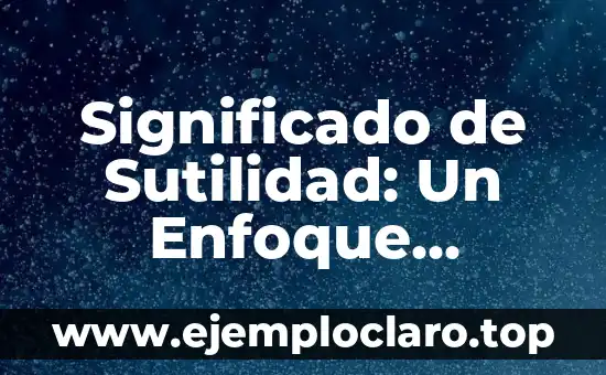 Significado de Sutilidad: Un Enfoque Profundo en la Sutileza