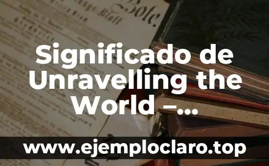 Significado de Unravelling the World – Desentrañando el Mundo
