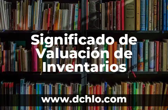 Inventarios de Materiales y Desperdicio: Un Enfoque Integral 7 Significado de Valuación de Inventarios