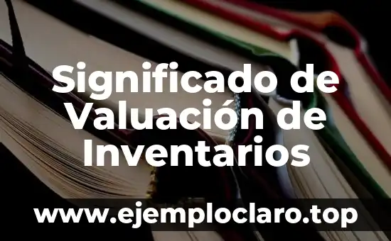 Inventarios de Materiales y Desperdicio: Un Enfoque Integral 7 Significado de Valuación de Inventarios