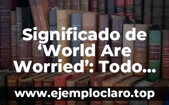 Significado de ‘World Are Worried’: Todo lo que Necesitas Saber