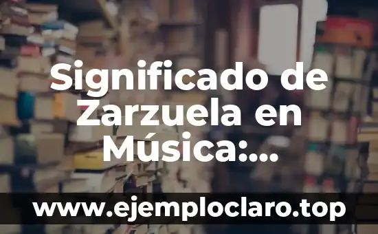 Significado de Zarzuela en Música: Orígenes y Evolución