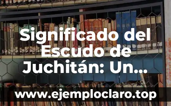 Significado del Escudo de Juchitán: Un Recorrido Histórico y Cultural