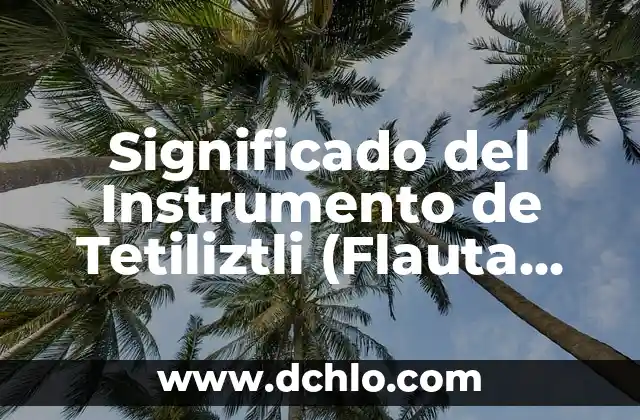 Día de los Muertos y su significado en la época prehispánica 5 Significado del Instrumento de Tetiliztli (Flauta Prehispánica)