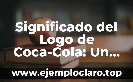 Significado del Logo de Coca-Cola: Un Icono de la Historia Empresarial