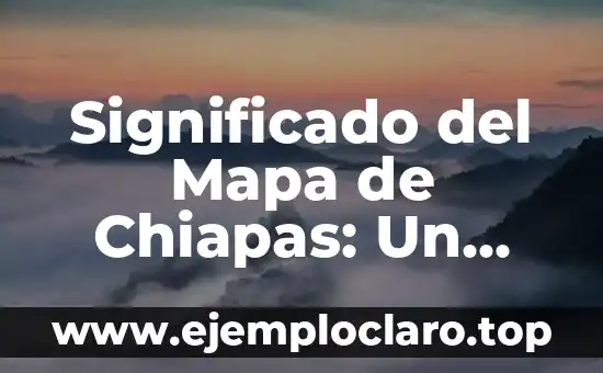 Significado del Mapa de Chiapas: Un Viaje por su Geografía e Historia