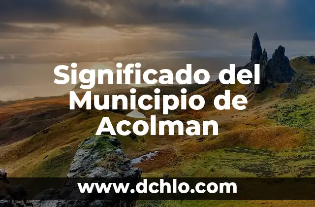 El significado del municipio de Acámbaro: Una ventana a su historia y cultura 8 Significado del Municipio de Acolman