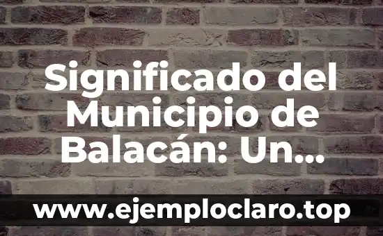 Significado del Municipio de Balacán: Un Viaje por su Historia y Cultura