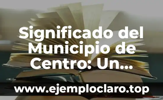 Significado del Municipio de Centro: Un Enfoque Detallado