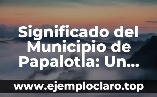 Significado del Municipio de Papalotla: Un Viaje por su Historia y Cultura