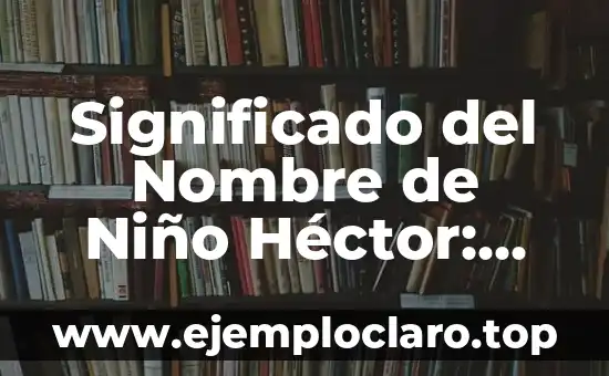 Significado del Nombre de Niño Héctor: Orígenes y Simbología
