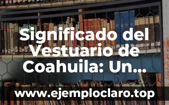 Significado del Vestuario de Coahuila: Un Viaje a Través de su Historia y Cultura