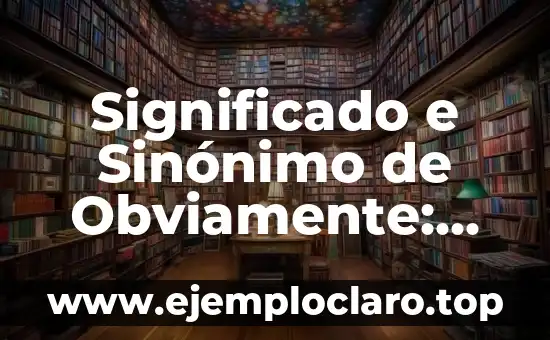 Significado e Sinónimo de Obviamente: Todo lo que Necesitas Saber