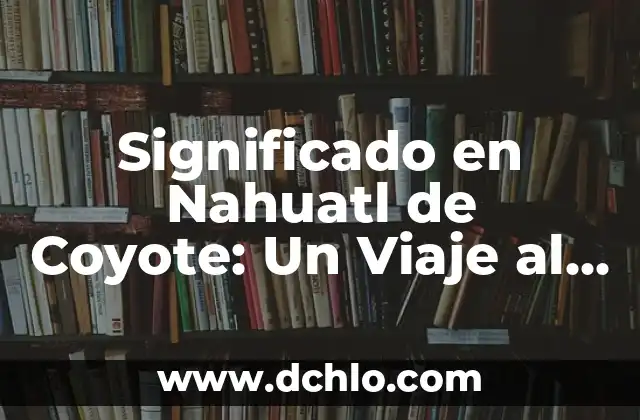 Significado en Maya de Chichimilá: Un Viaje al Corazón de la Cultura Maya 7 Significado en Nahuatl de Coyote: Un Viaje al Corazón de la Cultura Mexica
