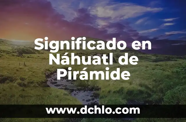 El Significado de Ayotli en Náhuatl: Un Viaje al Corazón de la Cultura Azteca 7 Significado en Náhuatl de Pirámide