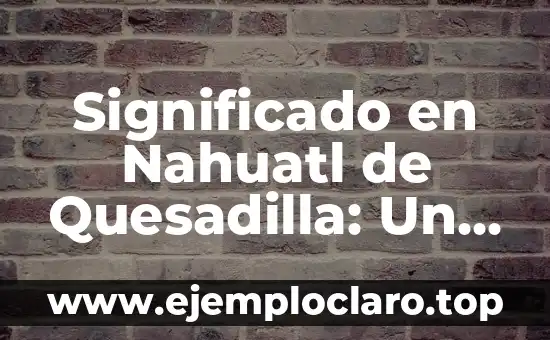 Significado en Nahuatl de Quesadilla: Un Viaje Gastronómico a Mesoamérica