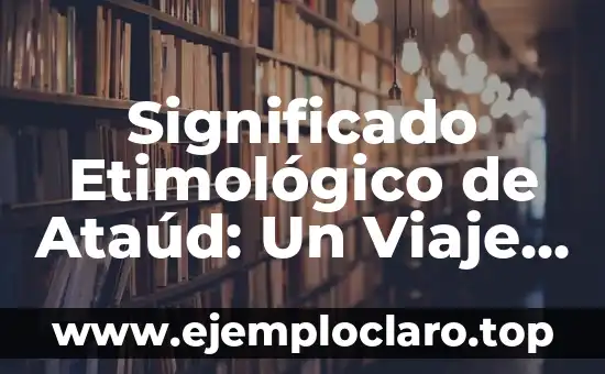 Significado Etimológico de Ataúd: Un Viaje a sus Raíces Lingüísticas y Culturales