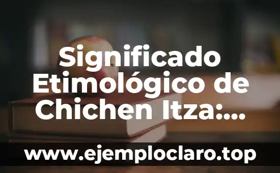 Significado Etimológico de Chichen Itza: Un Viaje al Pasado Maya