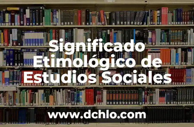 El Significado Global de los Valores Sociales: Una Perspectiva Integral 5 Significado Etimológico de Estudios Sociales