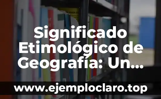 Significado Etimológico de Geografía: Un Viaje a sus Raíces Históricas