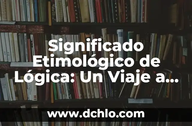 El Origen de la Lógica: Un Viaje Etimológico 7 Significado Etimológico de Lógica: Un Viaje a sus Raíces Lingüísticas