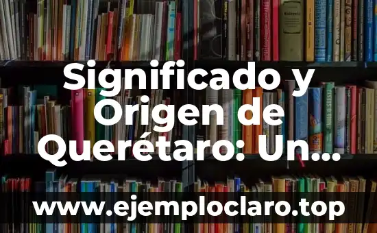 El Concepto de Guerra y su Impacto Histórico 7 Significado y Origen de Querétaro: Un Viaje Histórico y Cultural