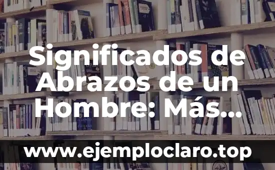Nombre de Gastos y Significados 5 Significados de Abrazos de un Hombre: Más que un Simple Gesto