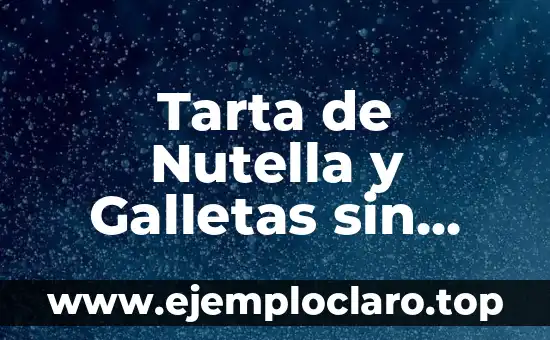 Tarta de Nutella y Galletas sin Horno: La Receta Perfecta para los Amantes de la Nutella