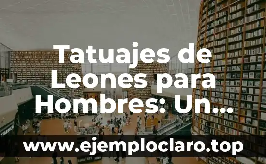 Tatuajes de Leones para Hombres: Un Símbolo de Fuerza