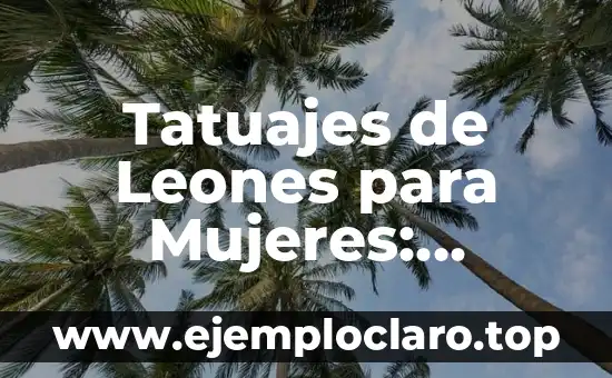 Tatuajes de Leones para Mujeres: Descubre su Significado y Simbolismo