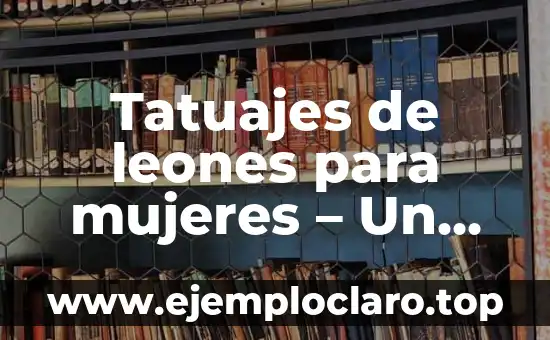 Tatuajes de leones para mujeres – Un símbolo de fuerza y elegancia