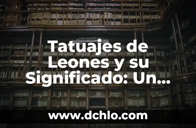 Tatuajes de Leones para Hombres: Un Símbolo de Fuerza 8 Tatuajes de Leones y su Significado: Un Arte con Profundo Simbolismo