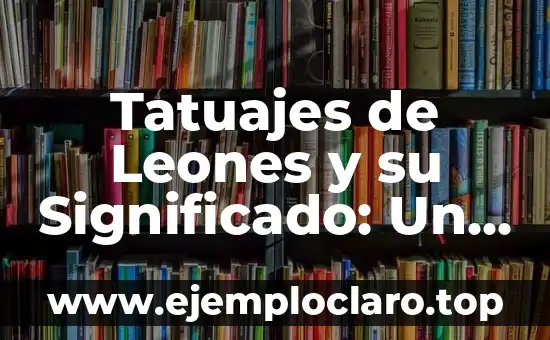 Tatuajes de Leones y su Significado: Un Arte con Profundo Simbolismo