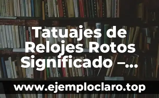 Tatuajes de Relojes Rotos Significado – Un Diseño Con Profundo Simbolismo