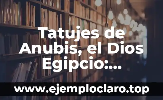 Tatujes de Anubis, el Dios Egipcio: Significado y Simbolismo