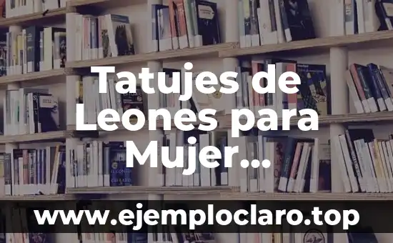 Tatujes de Leones para Mujer Significado – Un Simbolo de Fuerza y Elegancia