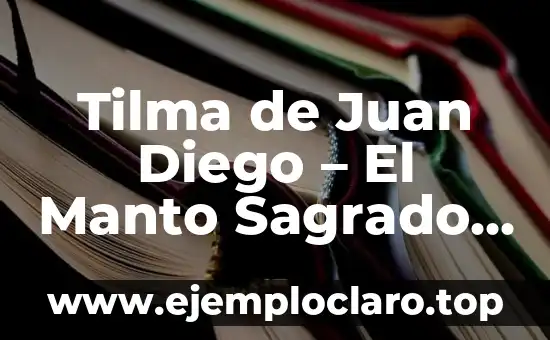 Tilma de Juan Diego – El Manto Sagrado de la Virgen de Guadalupe