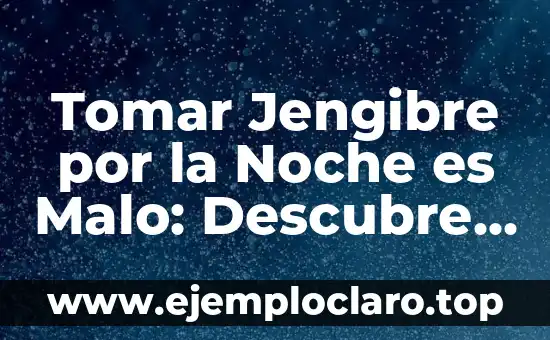 Tomar Jengibre por la Noche es Malo: Descubre la Verdad