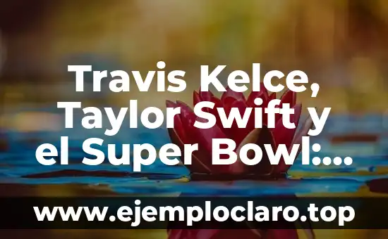 Travis Kelce, Taylor Swift y el Super Bowl: Una Unión Sorprendente